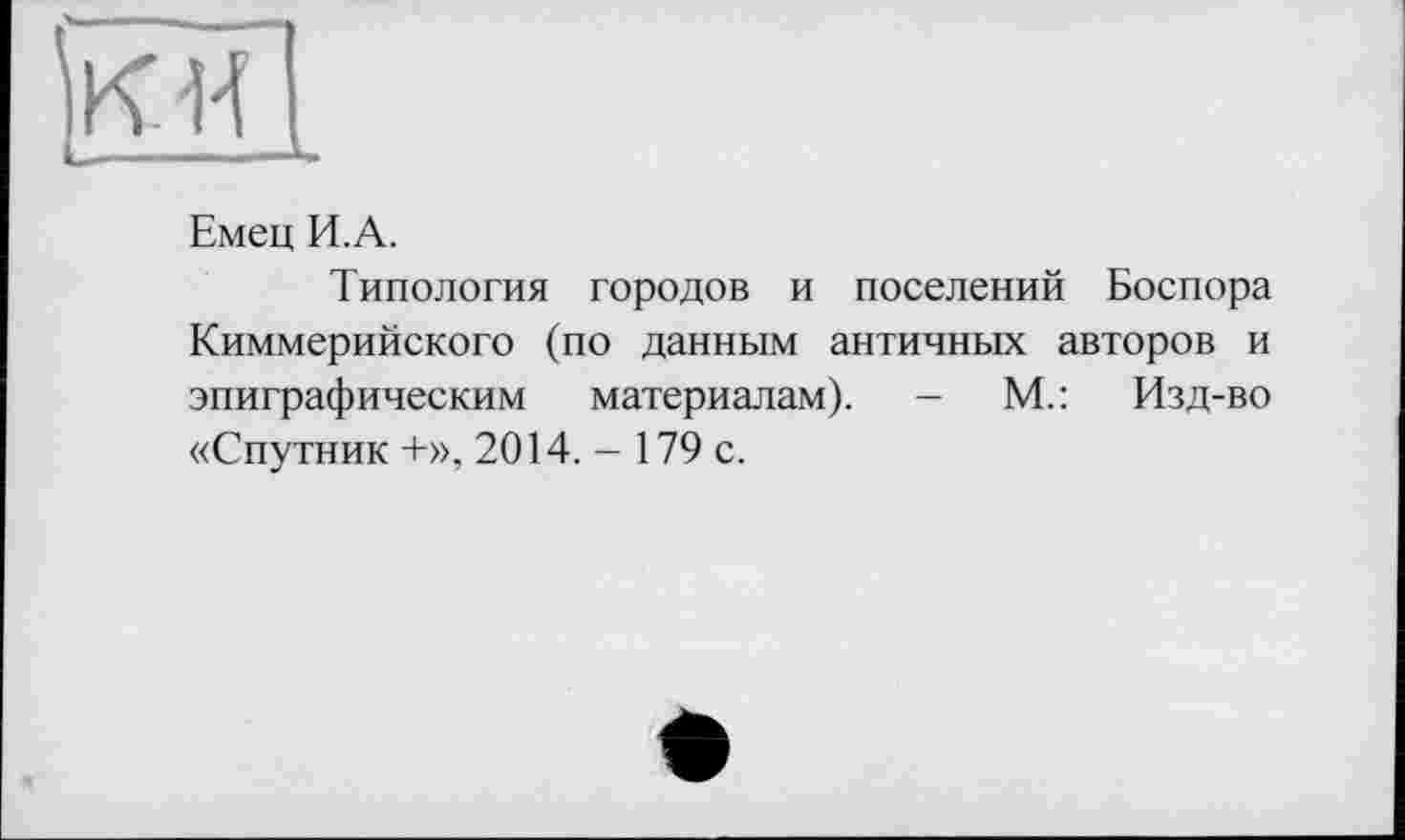 ﻿Емец И. А.
Типология городов и поселений Боспора Киммерийского (по данным античных авторов и эпиграфическим материалам). -	М.: Изд-во
«Спутник +», 2014. - 179 с.